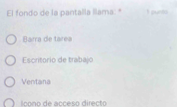 El fondo de la pantalla llama: * I punto
Barra de tarea
Escritorio de trabajo
Ventana
Icono de acceso directo