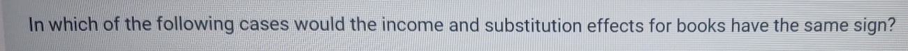 In which of the following cases would the income and substitution effects for books have the same sign?