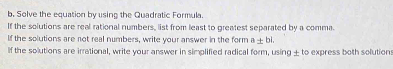 Solve the equation by using the Quadratic Formula. 
If the solutions are real rational numbers, list from least to greatest separated by a comma. 
If the solutions are not real numbers, write your answer in the form a± bi. 
If the solutions are irrational, write your answer in simplified radical form, using ± to express both solutions