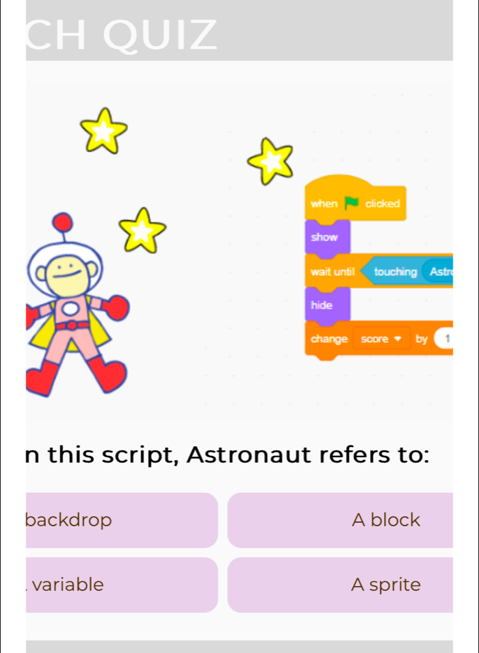 CH QUIZ
when clicked
show
wait until touching Astr
hide
change score by 1
n this script, Astronaut refers to:
backdrop A block
variable A sprite