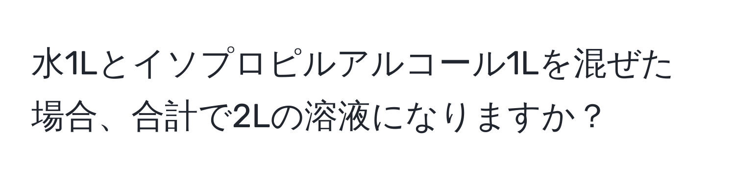 水1Lとイソプロピルアルコール1Lを混ぜた場合、合計で2Lの溶液になりますか？