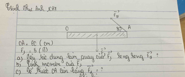 Bging TB AnB CAr
vector F_θ 
C
3c° A
CA=EC(cm)
F_1=5(N)
vector F_1
a) tein lac dung fam away euch vector F_1 Song Bong vector F_θ  ? 
b) Bink momen cua vector F_1
() oe Mucc OA can long. vector f_d= ? 
0