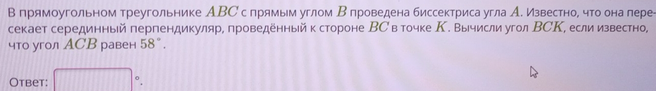 В лрямоугольном треугольнике АВС с прямьм углом Β проведена биссектриса угла А. ИзвестноΡ что она лере- 
секает серединный перпендикуляр, проведенныйк стороне ВС в точке Κ. Вычисли угол ВСΚ, еслиизвестно, 
что угол ACB равен 58°. 
Otbet: □°