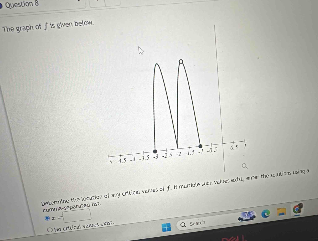 The graph of f is given below.
Determine the location of any critical values of f. If multiple such values exist, eer the solutions using a
comma-separated list.
x=□
No critical values exist.
Search