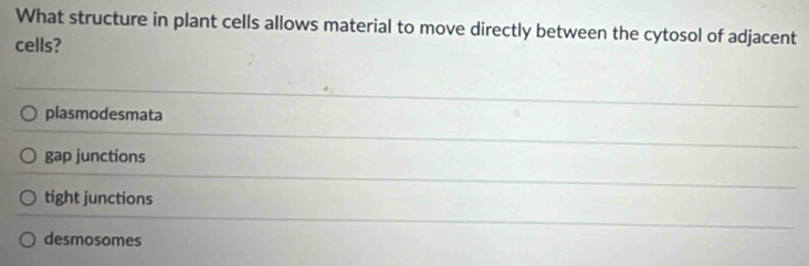 What structure in plant cells allows material to move directly between the cytosol of adjacent
cells?
plasmodesmata
gap junctions
tight junctions
desmosomes