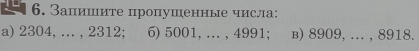 Запишите пропушенные числа: 
a) 2304, ... , 2312; 6) 5001, ... , 4991; b) 8909, ... , 8918.