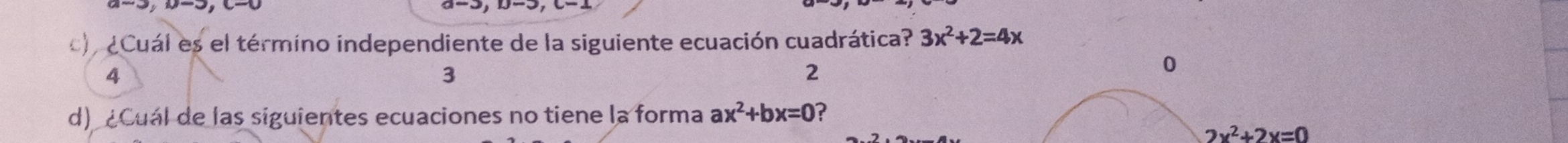 ¿Cuál es el término independiente de la siguiente ecuación cuadrática? 3x^2+2=4x
4
3
2
0
d) ¿Cual de las siguientes ecuaciones no tiene la forma ax^2+bx=0 ?
2x^2+2x=0