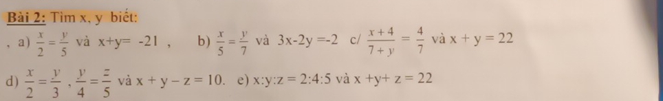 Tìm x, y biết: 
a)  x/2 = y/5  và x+y=-21, b)  x/5 = y/7  và 3x-2y=-2 c/  (x+4)/7+y = 4/7  và x+y=22
d)  x/2 = y/3 ,  y/4 = z/5  và x+y-z=10. e) x:y:z=2:4:5 và x+y+z=22