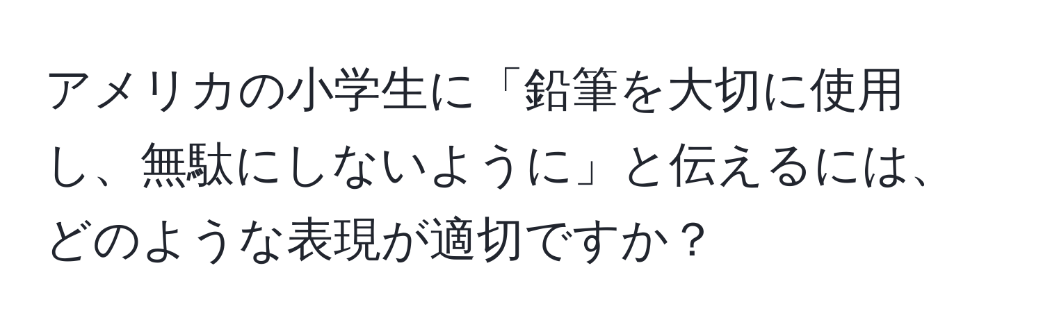 アメリカの小学生に「鉛筆を大切に使用し、無駄にしないように」と伝えるには、どのような表現が適切ですか？