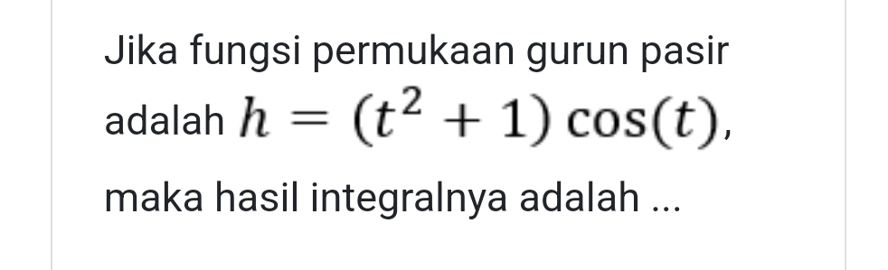 Jika fungsi permukaan gurun pasir 
adalah h=(t^2+1)cos (t), 
maka hasil integralnya adalah ...