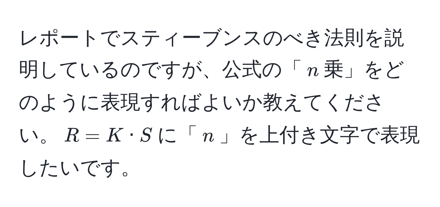 レポートでスティーブンスのべき法則を説明しているのですが、公式の「$n$乗」をどのように表現すればよいか教えてください。$R = K · S$に「$n$」を上付き文字で表現したいです。