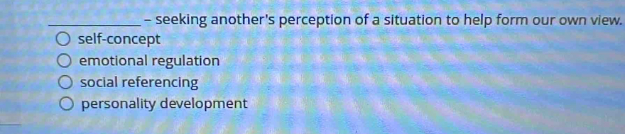 seeking another's perception of a situation to help form our own view.
self-concept
emotional regulation
social referencing
personality development