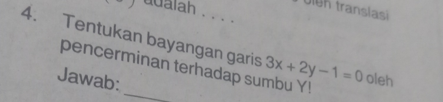 Ulgh translasi 
uualah . . . . 
4. Tentukan bayangan garis 3x+2y-1=0 oleh 
pencerminan terhadap sumbu Y! 
Jawab: