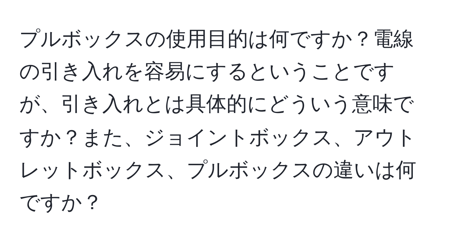 プルボックスの使用目的は何ですか？電線の引き入れを容易にするということですが、引き入れとは具体的にどういう意味ですか？また、ジョイントボックス、アウトレットボックス、プルボックスの違いは何ですか？