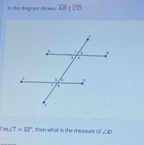 In the diagram shown, overline AB||overline CD.
m∠ 7=52° , then what is the measure of ∠ 4 ?