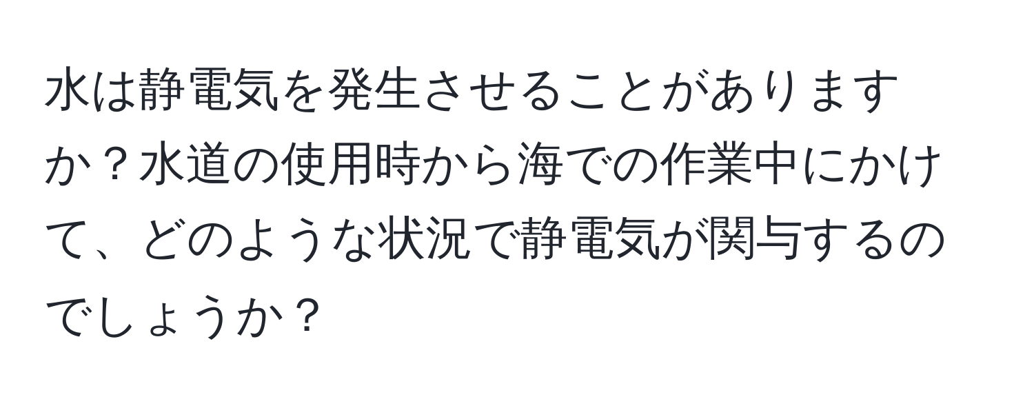 水は静電気を発生させることがありますか？水道の使用時から海での作業中にかけて、どのような状況で静電気が関与するのでしょうか？
