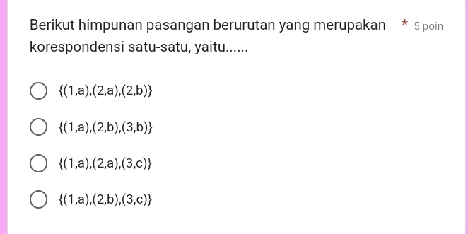 Berikut himpunan pasangan berurutan yang merupakan * 5 poin
korespondensi satu-satu, yaitu......
 (1,a),(2,a),(2,b)
 (1,a),(2,b),(3,b)
 (1,a),(2,a),(3,c)
 (1,a),(2,b),(3,c)