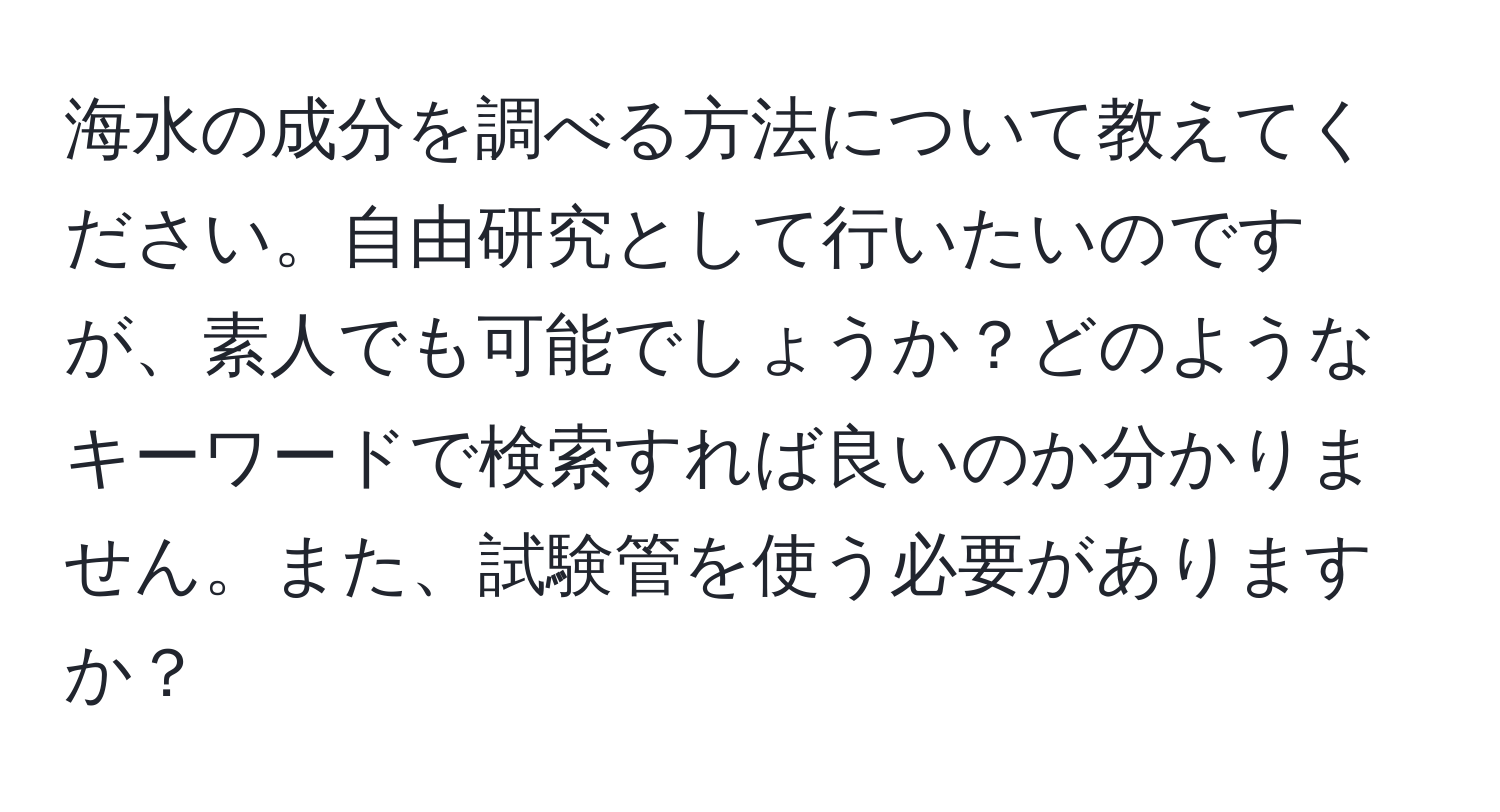 海水の成分を調べる方法について教えてください。自由研究として行いたいのですが、素人でも可能でしょうか？どのようなキーワードで検索すれば良いのか分かりません。また、試験管を使う必要がありますか？