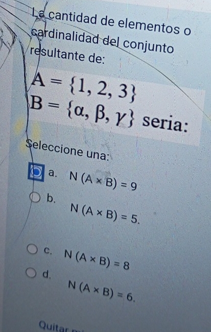 La cantidad de elementos o
cardinalidad del conjunto
resultante de:
A= 1,2,3
B= alpha ,beta ,gamma  seria:
$eleccione una:
a. N(A* B)=9
b.
N(A* B)=5.
C. N(A* B)=8
d.
N(A* B)=6. 
Quitar n