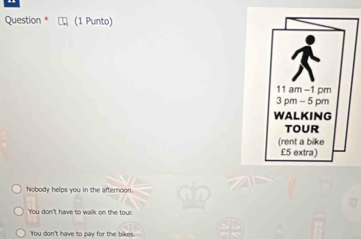 Question * (1 Punto) 
Nobody helps you in the afternoon. 
You don't have to walk on the tour. 
You don't have to pay for the bikes.