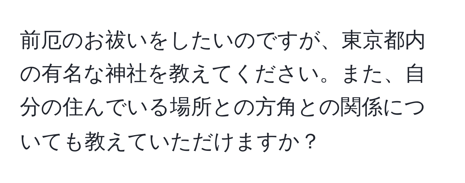 前厄のお祓いをしたいのですが、東京都内の有名な神社を教えてください。また、自分の住んでいる場所との方角との関係についても教えていただけますか？