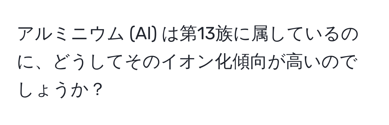 アルミニウム (Al) は第13族に属しているのに、どうしてそのイオン化傾向が高いのでしょうか？