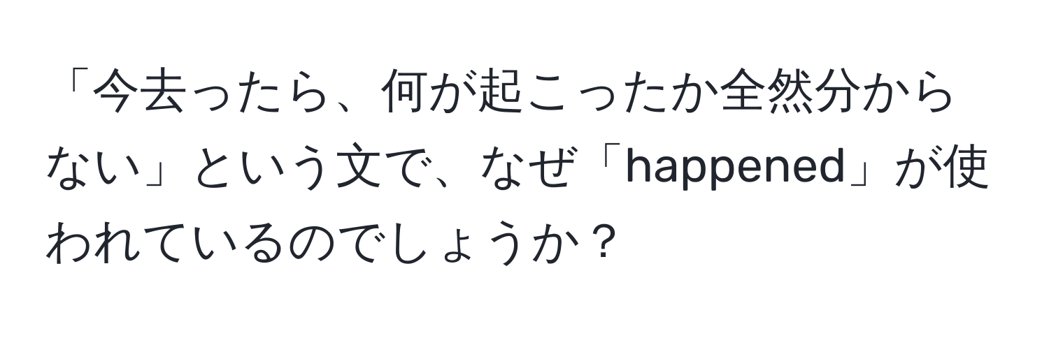 「今去ったら、何が起こったか全然分からない」という文で、なぜ「happened」が使われているのでしょうか？