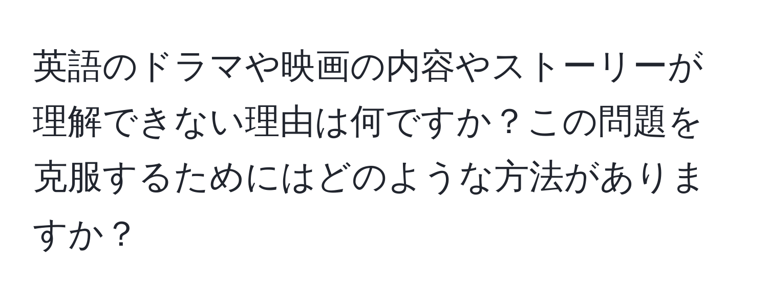 英語のドラマや映画の内容やストーリーが理解できない理由は何ですか？この問題を克服するためにはどのような方法がありますか？