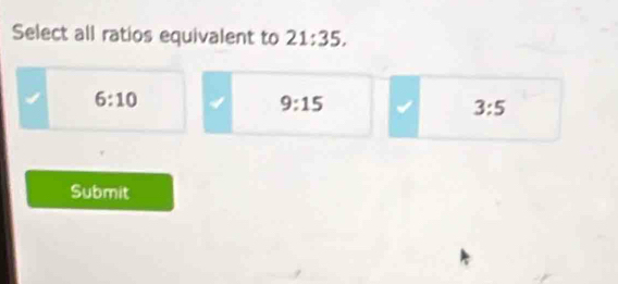 Select all ratios equivalent to 21:35,
6:10
9:15
3:5
Submit