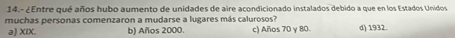 14.- ¿Entre qué años hubo aumento de unidades de aire acondicionado instalados debido a que en los Estados Unidos
muchas personas comenzaron a mudarse a lugares más calurosos?
a) XIX. b) Años 2000. c) Años 70 y 80. d) 1932.