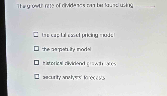 The growth rate of dividends can be found using_ .
the capital asset pricing model
the perpetuity model
historical dividend growth rates
security analysts' forecasts