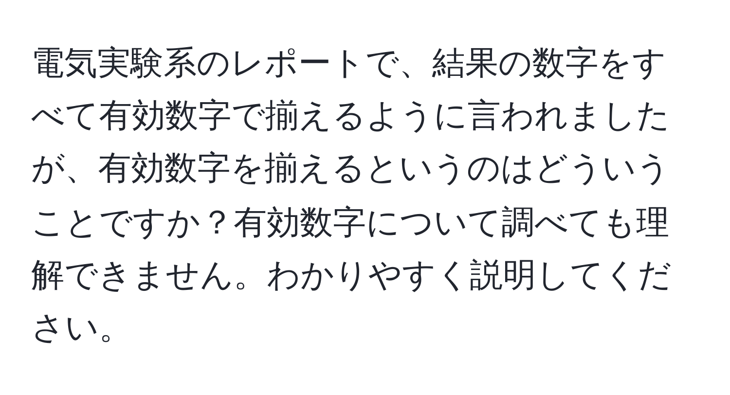 電気実験系のレポートで、結果の数字をすべて有効数字で揃えるように言われましたが、有効数字を揃えるというのはどういうことですか？有効数字について調べても理解できません。わかりやすく説明してください。