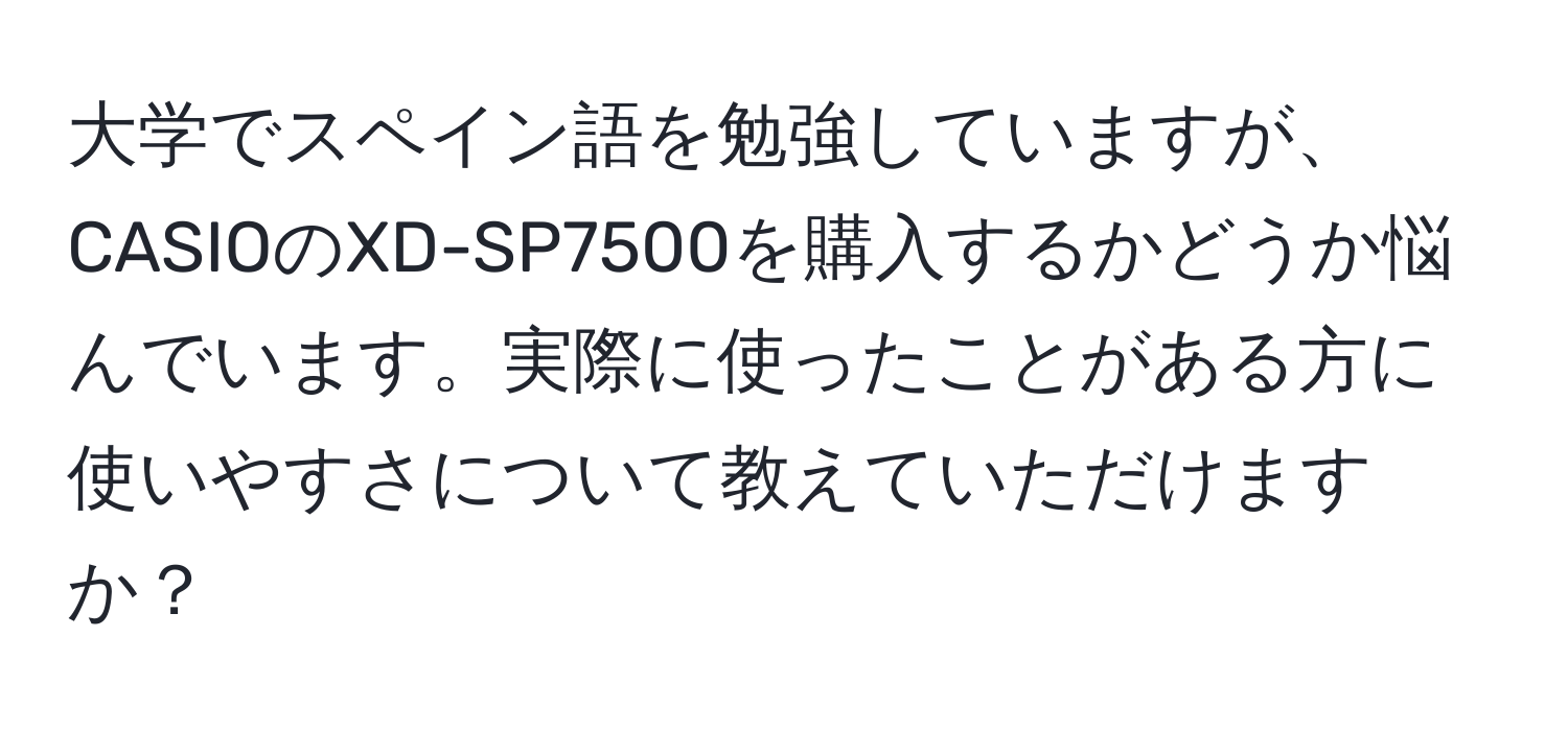 大学でスペイン語を勉強していますが、CASIOのXD-SP7500を購入するかどうか悩んでいます。実際に使ったことがある方に使いやすさについて教えていただけますか？