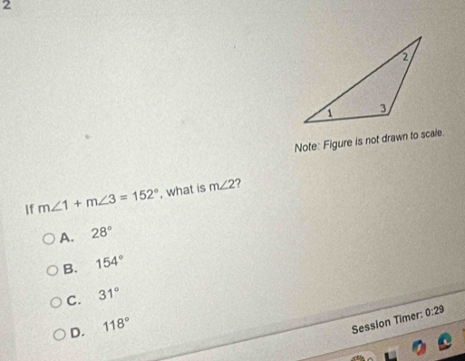 Note: Figure is not drawn to scale.
If m∠ 1+m∠ 3=152° , what is m∠ 2 2
A. 28°
B. 154°
C. 31°
D. 118°
Session Timer: 0:29