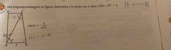 Nel trapezio rettangolo in figura, determina x in modo che si abbia 5overline AD+overline DC>2. [ π /2 -alpha
cos alpha = 3/sqrt(13) 