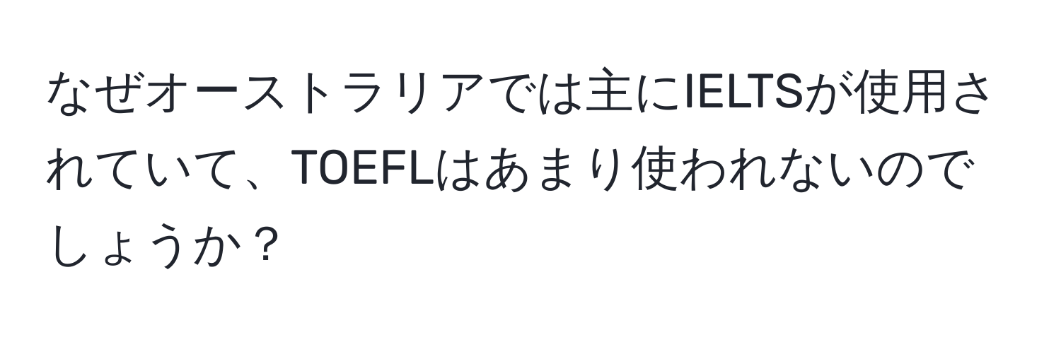 なぜオーストラリアでは主にIELTSが使用されていて、TOEFLはあまり使われないのでしょうか？