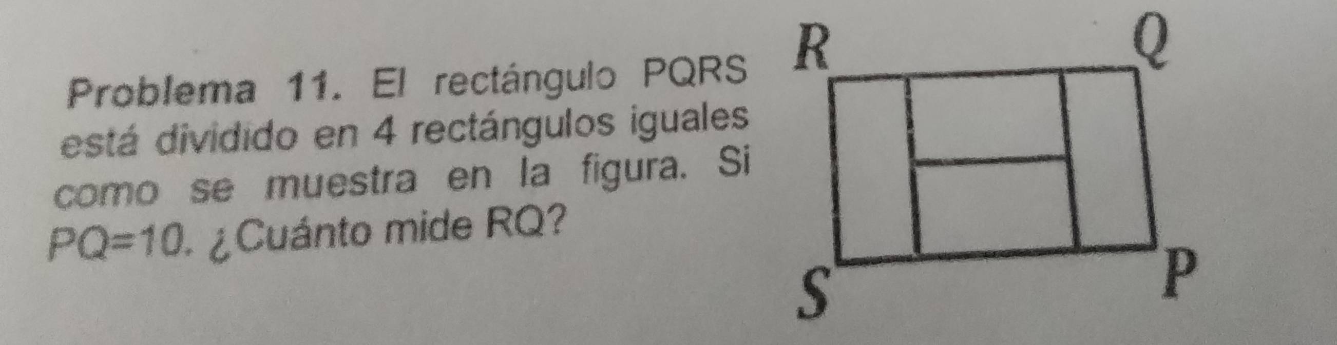 Problema 11. El rectángulo PQRS
está dividido en 4 rectángulos iguales 
como se muestra en la figura. Si
PQ=10 ¿ Cuánto mide RQ?