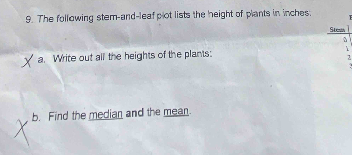 The following stem-and-leaf plot lists the height of plants in inches: 
Stem 
0 
a. Write out all the heights of the plants: 1
2
b. Find the median and the mean.