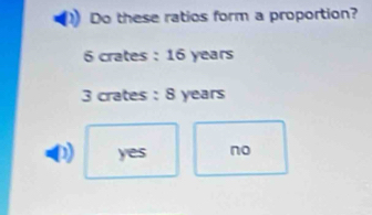 Do these ratios form a proportion?
6 crates : 16 years
3 crates : 8 years
D) yes no