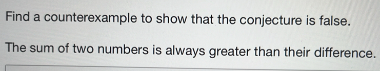 Find a counterexample to show that the conjecture is false. 
The sum of two numbers is always greater than their difference.