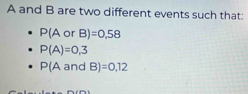 A and B are two different events such that:
P(AorB)=0,58
P(A)=0,3
P(Aand B)=0,12