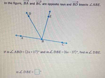 In the figure, vector BA and vector BC are opposite rays and vector BD bisects ∠ ABE. 
If m∠ ABD=(2x+17)^circ  and m∠ DBE=(6x-37)^circ  , find m∠ DBE.
m∠ DBE=□°