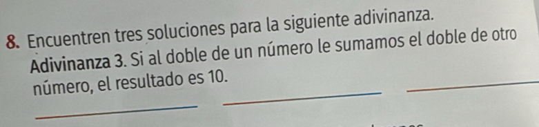 Encuentren tres soluciones para la siguiente adivinanza. 
Adivinanza 3. Si al doble de un número le sumamos el doble de otro 
_ 
_ 
_ 
número, el resultado es 10.