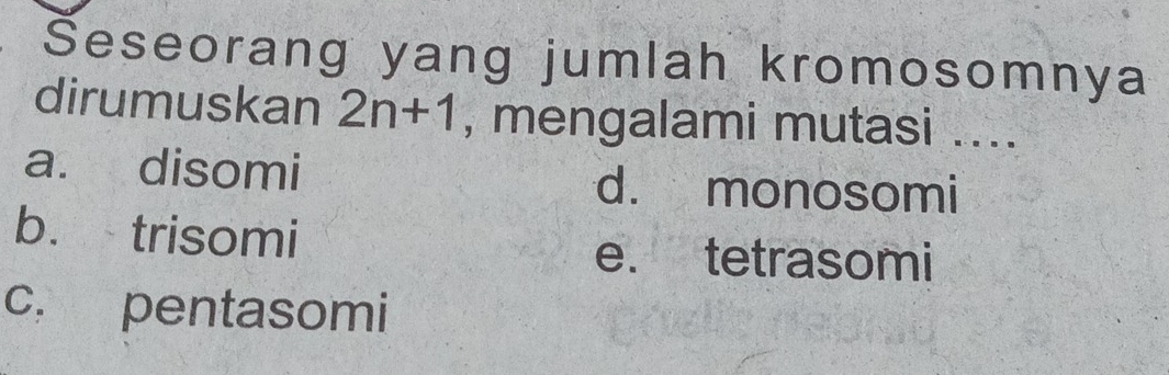 Seseorang yang jumlah kromosomnya
dirumuskan 2n+1 , mengalami mutasi ....
a. disomi d. monosomi
b. trisomi
e. tetrasomi
c. pentasomi