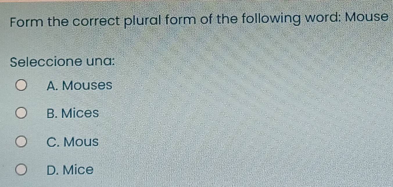 Form the correct plural form of the following word: Mouse
Seleccione una:
A. Mouses
B. Mices
C. Mous
D. Mice