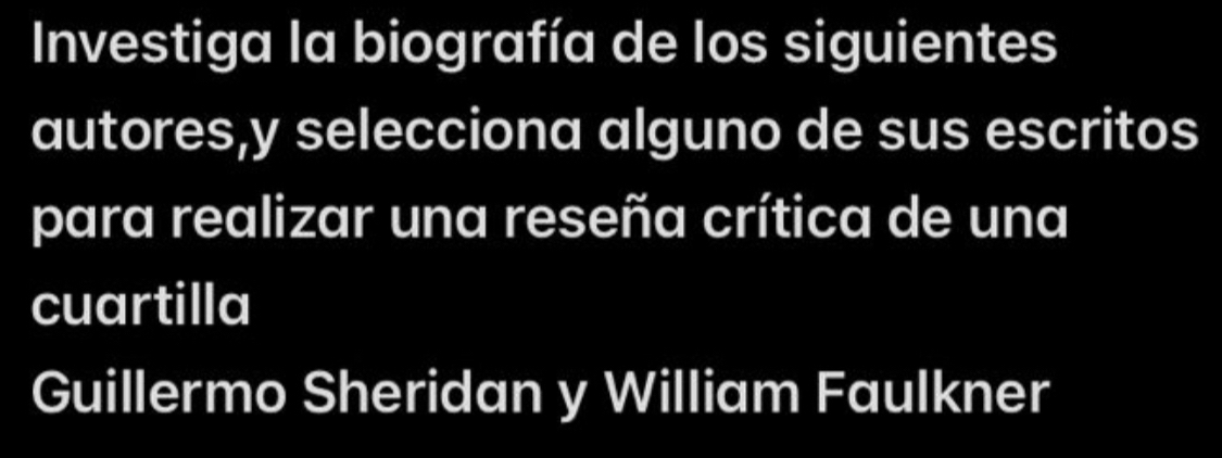 Investiga la biografía de los siguientes 
autores,y selecciona alguno de sus escritos 
para realizar una reseña crítica de una 
cuartilla 
Guillermo Sheridan y William Faulkner