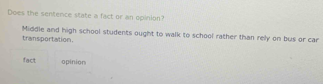 Does the sentence state a fact or an opinion?
Middle and high school students ought to walk to school rather than rely on bus or car
transportation.
fact opinion