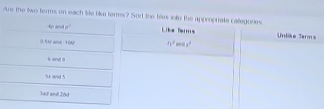Are the two terms on each tile like terms? Sort the files into the appropriate categories 
Ap and p^2 Like Terns Unliko Terms
0.5Ar and -10Ar
lv^2.' x^2
6 and 9
5x and 5
3ad and 2b