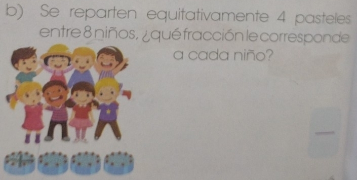 Se reparten equitativamente 4 pasteles 
entre 8 niños, ¿qué fracción le corresponde 
a cada niño?