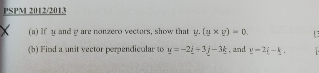 PSPM 2012/2013 
(a) If u and y are nonzero vectors, show that u.(u* v)=0. 
13 
(b) Find a unit vector perpendicular to u=-2_ i+3_ j-3_ k , and y=2_ i-_ k.